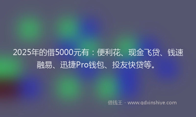 2025年的借5000元有：便利花、现金飞贷、钱速融易、迅捷Pro钱包、投友快贷等。