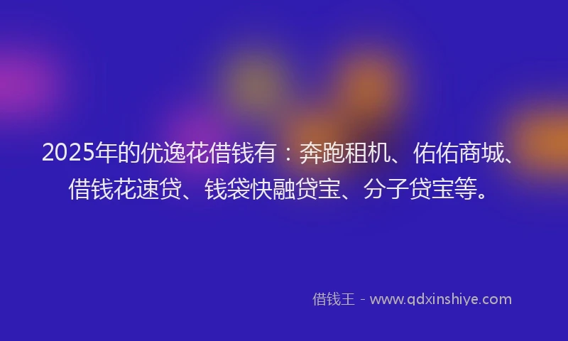 2025年的优逸花借钱有：奔跑租机、佑佑商城、借钱花速贷、钱袋快融贷宝、分子贷宝等。