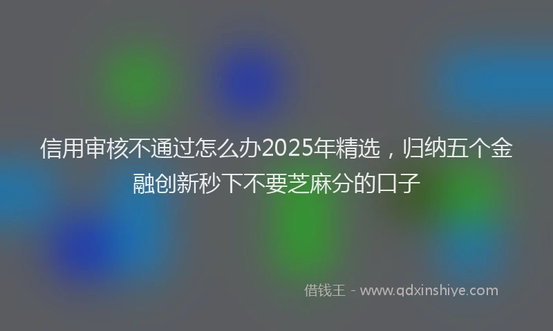 信用审核不通过怎么办2025年精选，归纳五个金融创新秒下不要芝麻分的口子