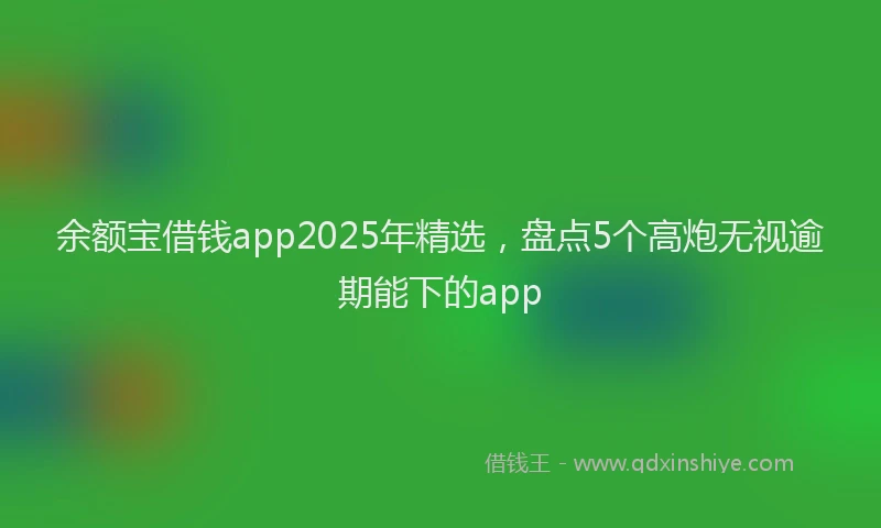 余额宝借钱app2025年精选，盘点5个高炮无视逾期能下的app