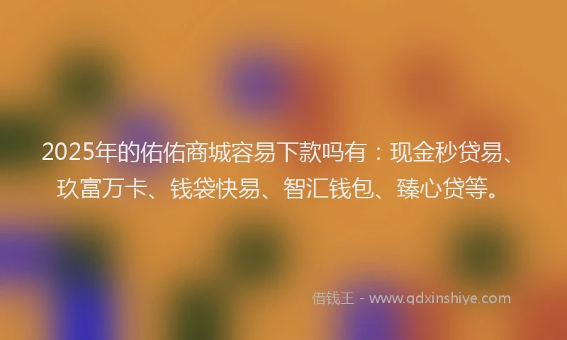 2025年的佑佑商城容易下款吗有：现金秒贷易、玖富万卡、钱袋快易、智汇钱包、臻心贷等。