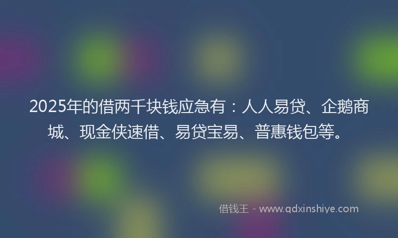 2025年的借两千块钱应急有：人人易贷、企鹅商城、现金侠速借、易贷宝易、普惠钱包等。