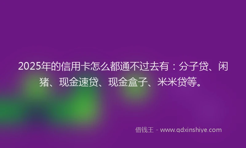 2025年的信用卡怎么都通不过去有：分子贷、闲猪、现金速贷、现金盒子、米米贷等。