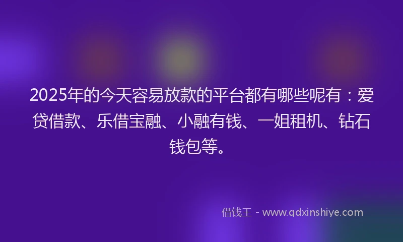 2025年的今天容易放款的平台都有哪些呢有：爱贷借款、乐借宝融、小融有钱、一姐租机、钻石钱包等。