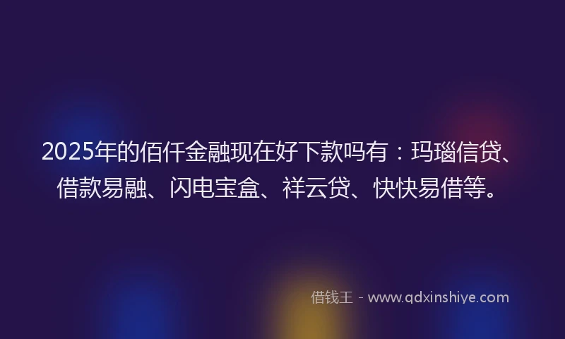 2025年的佰仟金融现在好下款吗有：玛瑙信贷、借款易融、闪电宝盒、祥云贷、快快易借等。