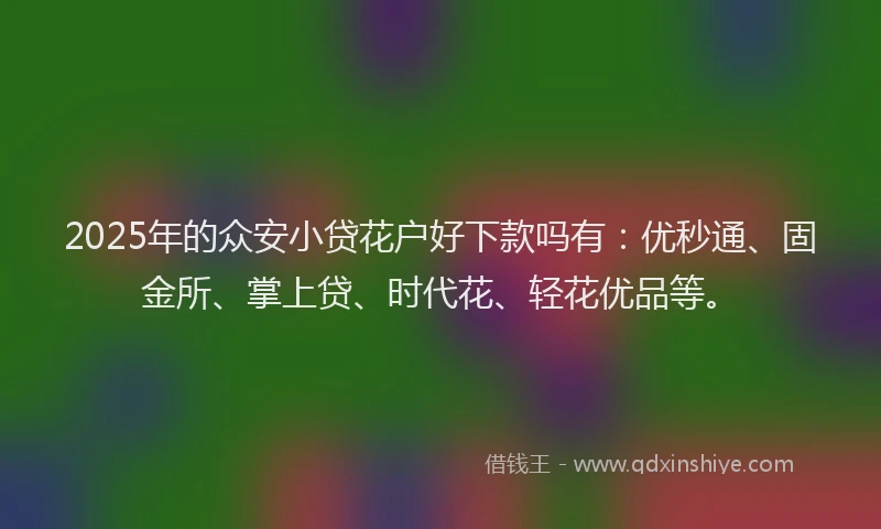 2025年的众安小贷花户好下款吗有：优秒通、固金所、掌上贷、时代花、轻花优品等。