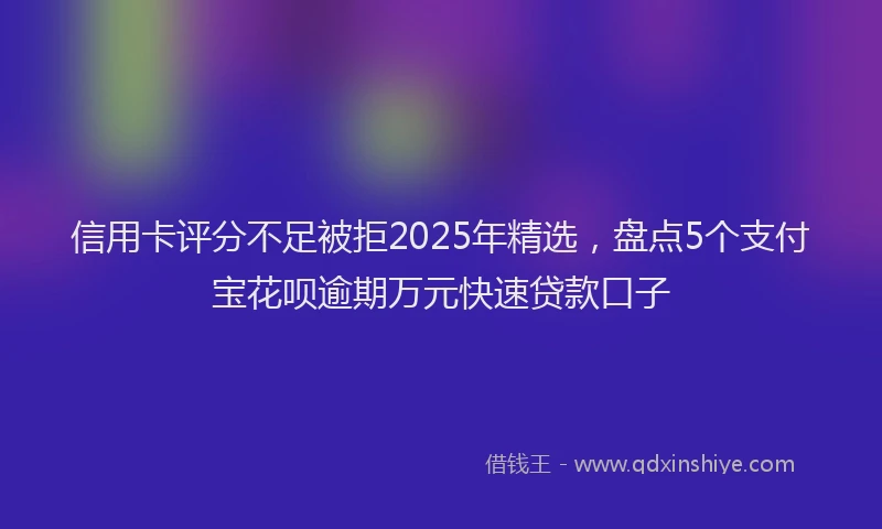 信用卡评分不足被拒2025年精选，盘点5个支付宝花呗逾期万元快速贷款口子