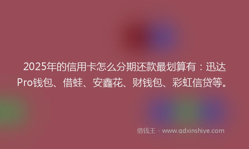 2025年的信用卡怎么分期还款最划算有：迅达Pro钱包、借蛙、安鑫花、财钱包、彩虹信贷等。