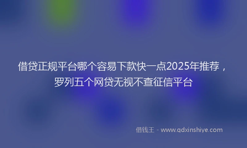 借贷正规平台哪个容易下款快一点2025年推荐，罗列五个网贷无视不查征信平台