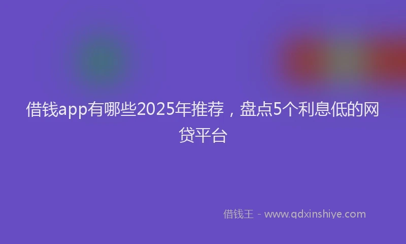 借钱app有哪些2025年推荐，盘点5个利息低的网贷平台