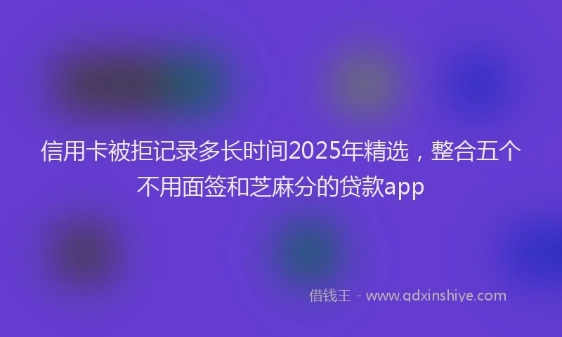 信用卡被拒记录多长时间2025年精选，整合五个不用面签和芝麻分的贷款app