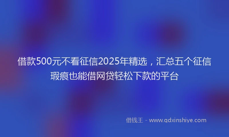借款500元不看征信2025年精选，汇总五个征信瑕疵也能借网贷轻松下款的平台