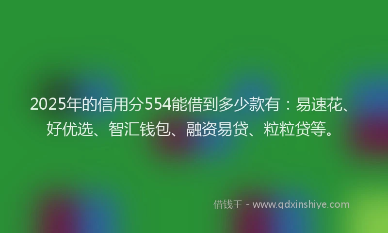2025年的信用分554能借到多少款有：易速花、好优选、智汇钱包、融资易贷、粒粒贷等。