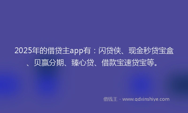 2025年的借贷主app有：闪贷侠、现金秒贷宝盒、贝赢分期、臻心贷、借款宝速贷宝等。