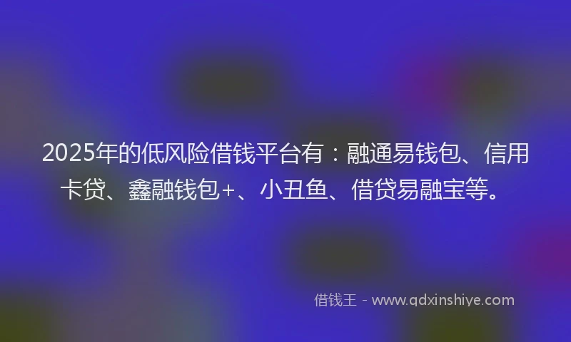 2025年的低风险借钱平台有：融通易钱包、信用卡贷、鑫融钱包+、小丑鱼、借贷易融宝等。