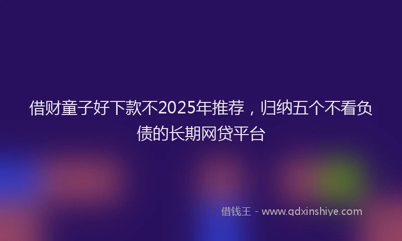 借财童子好下款不2025年推荐，归纳五个不看负债的长期网贷平台