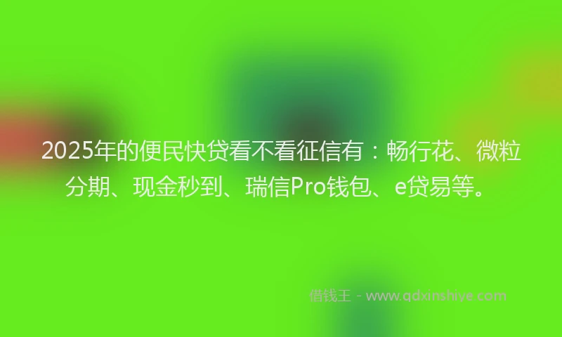 2025年的便民快贷看不看征信有：畅行花、微粒分期、现金秒到、瑞信Pro钱包、e贷易等。