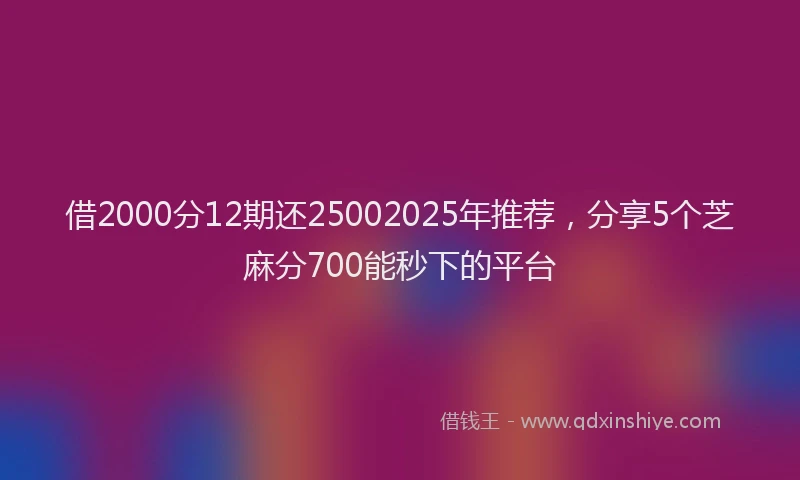 借2000分12期还25002025年推荐，分享5个芝麻分700能秒下的平台