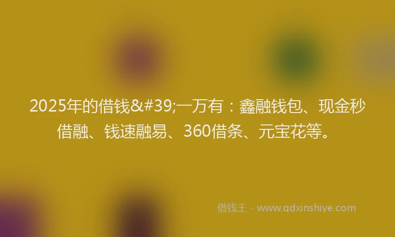 2025年的借钱'一万有：鑫融钱包、现金秒借融、钱速融易、360借条、元宝花等。