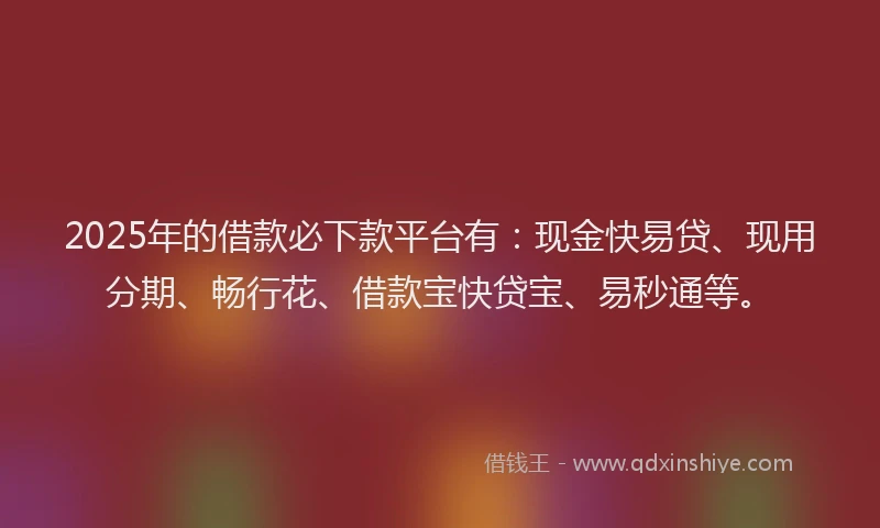 2025年的借款必下款平台有：现金快易贷、现用分期、畅行花、借款宝快贷宝、易秒通等。