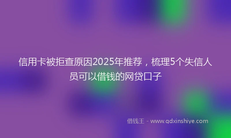 信用卡被拒查原因2025年推荐，梳理5个失信人员可以借钱的网贷口子