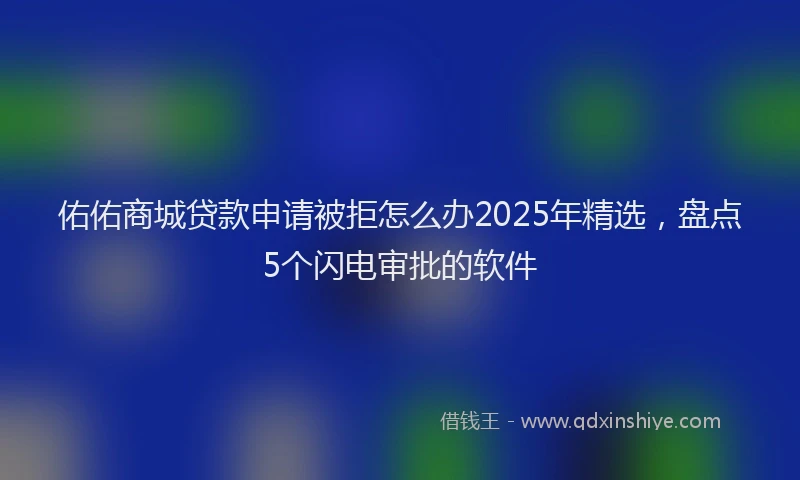 佑佑商城贷款申请被拒怎么办2025年精选，盘点5个闪电审批的软件
