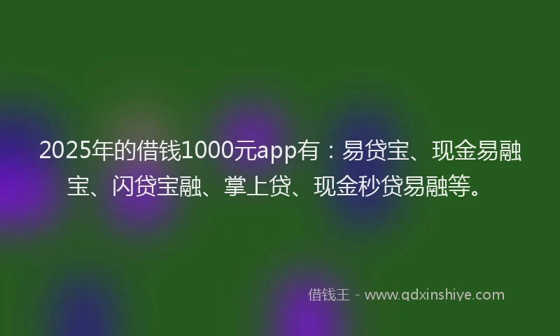 2025年的借钱1000元app有：易贷宝、现金易融宝、闪贷宝融、掌上贷、现金秒贷易融等。