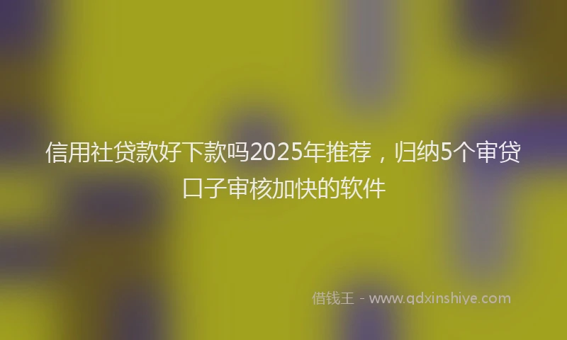信用社贷款好下款吗2025年推荐，归纳5个审贷口子审核加快的软件