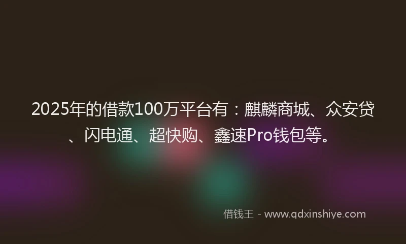 2025年的借款100万平台有：麒麟商城、众安贷、闪电通、超快购、鑫速Pro钱包等。
