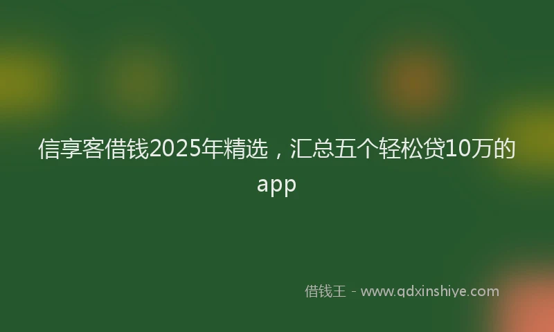 信享客借钱2025年精选，汇总五个轻松贷10万的app