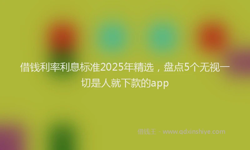 借钱利率利息标准2025年精选，盘点5个无视一切是人就下款的app