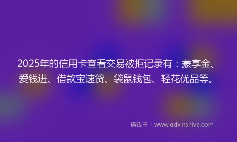 2025年的信用卡查看交易被拒记录有：蒙享金、爱钱进、借款宝速贷、袋鼠钱包、轻花优品等。