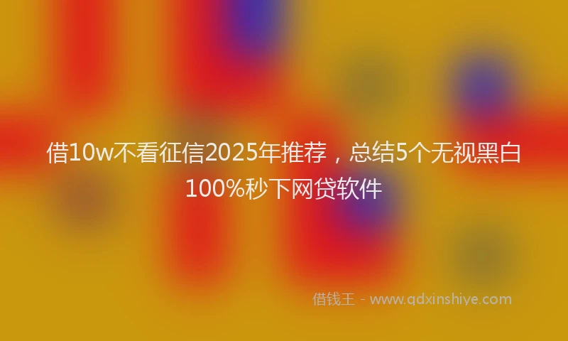 借10w不看征信2025年推荐，总结5个无视黑白100%秒下网贷软件