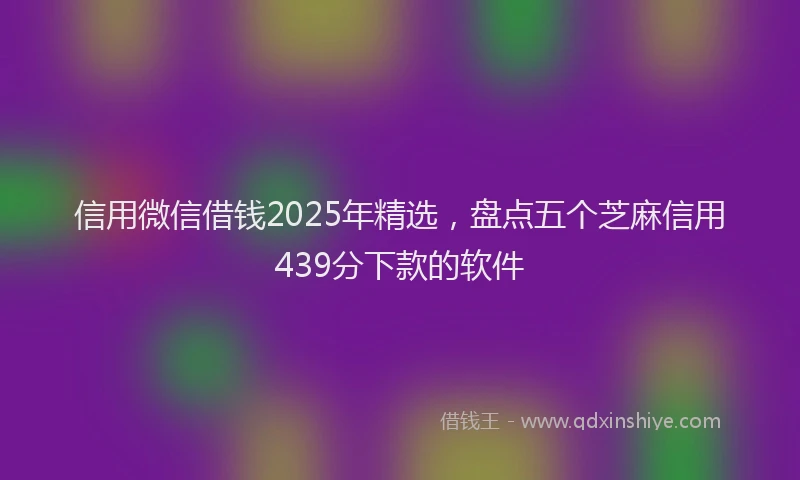 信用微信借钱2025年精选，盘点五个芝麻信用439分下款的软件