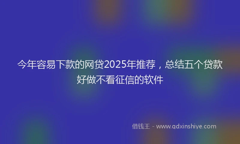 今年容易下款的网贷2025年推荐，总结五个贷款好做不看征信的软件