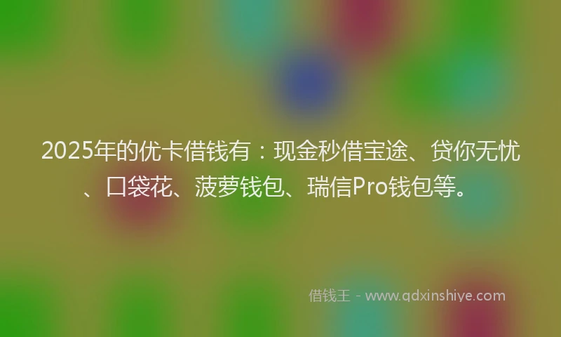 2025年的优卡借钱有：现金秒借宝途、贷你无忧、口袋花、菠萝钱包、瑞信Pro钱包等。