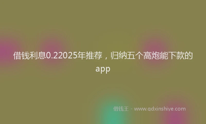 借钱利息0.22025年推荐，归纳五个高炮能下款的app