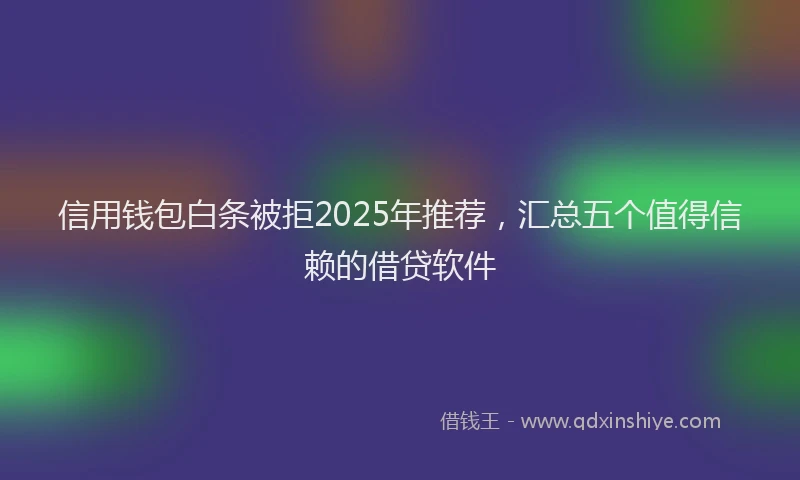 信用钱包白条被拒2025年推荐，汇总五个值得信赖的借贷软件