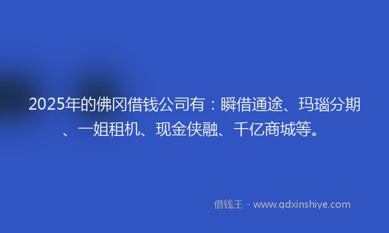 2025年的佛冈借钱公司有：瞬借通途、玛瑙分期、一姐租机、现金侠融、千亿商城等。