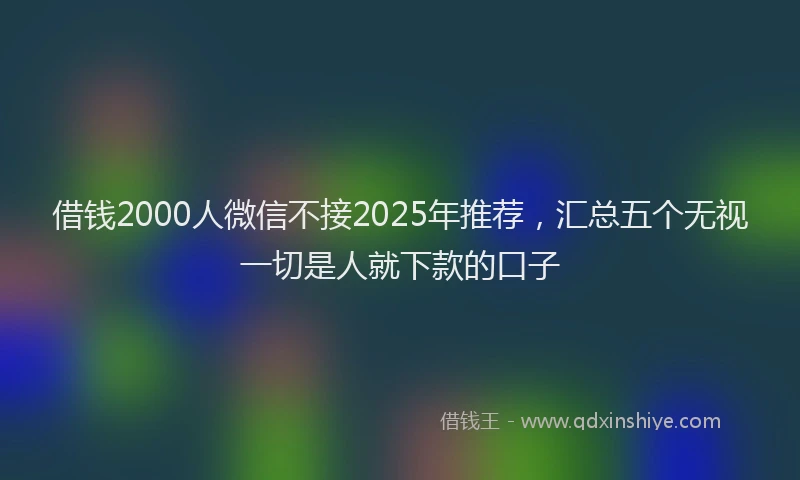 借钱2000人微信不接2025年推荐，汇总五个无视一切是人就下款的口子