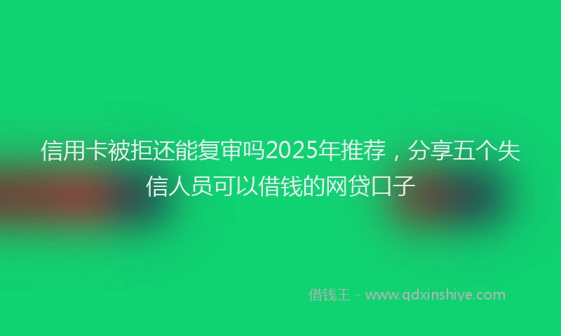 信用卡被拒还能复审吗2025年推荐，分享五个失信人员可以借钱的网贷口子