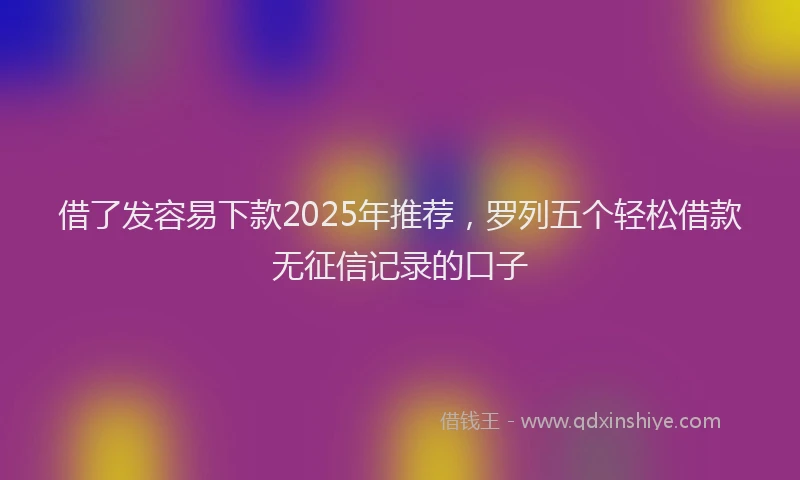 借了发容易下款2025年推荐，罗列五个轻松借款无征信记录的口子