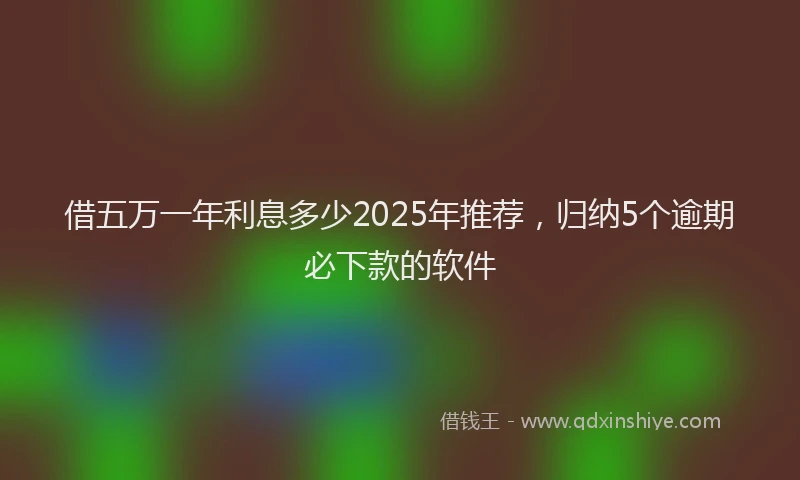 借五万一年利息多少2025年推荐，归纳5个逾期必下款的软件
