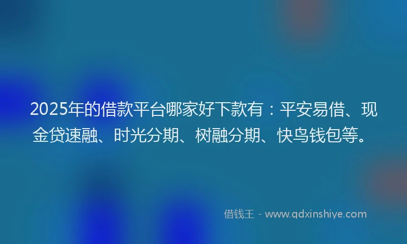 2025年的借款平台哪家好下款有：平安易借、现金贷速融、时光分期、树融分期、快鸟钱包等。