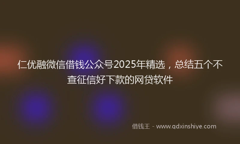 仁优融微信借钱公众号2025年精选，总结五个不查征信好下款的网贷软件