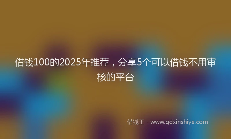 借钱100的2025年推荐，分享5个可以借钱不用审核的平台