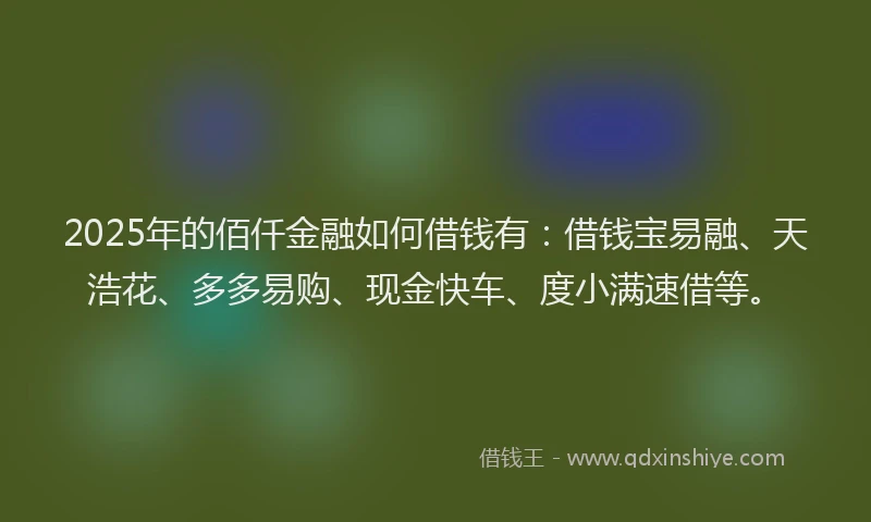 2025年的佰仟金融如何借钱有：借钱宝易融、天浩花、多多易购、现金快车、度小满速借等。