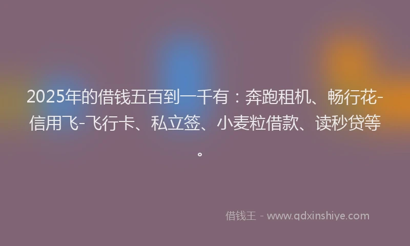2025年的借钱五百到一千有：奔跑租机、畅行花-信用飞-飞行卡、私立签、小麦粒借款、读秒贷等。