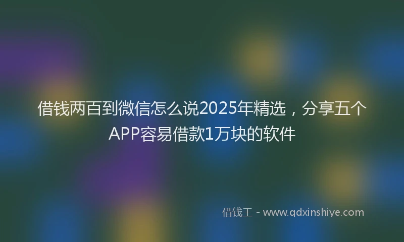 借钱两百到微信怎么说2025年精选，分享五个APP容易借款1万块的软件