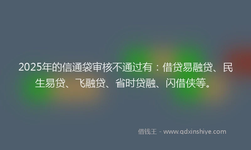 2025年的信通袋审核不通过有：借贷易融贷、民生易贷、飞融贷、省时贷融、闪借侠等。